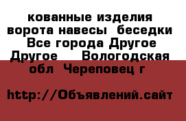 кованные изделия ворота,навесы, беседки  - Все города Другое » Другое   . Вологодская обл.,Череповец г.